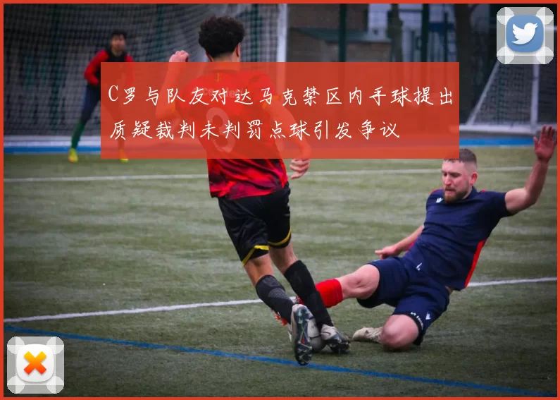 C罗与队友对达马克禁区内手球提出质疑裁判未判罚点球引发争议