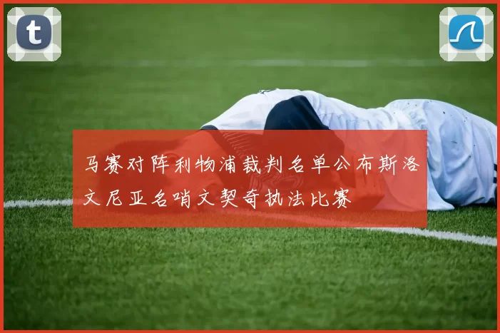 马赛对阵利物浦裁判名单公布斯洛文尼亚名哨文契奇执法比赛