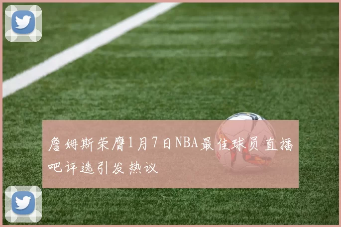 詹姆斯荣膺1月7日NBA最佳球员直播吧评选引发热议
