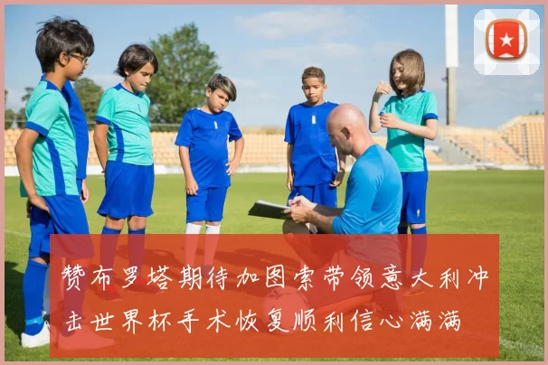赞布罗塔期待加图索带领意大利冲击世界杯手术恢复顺利信心满满