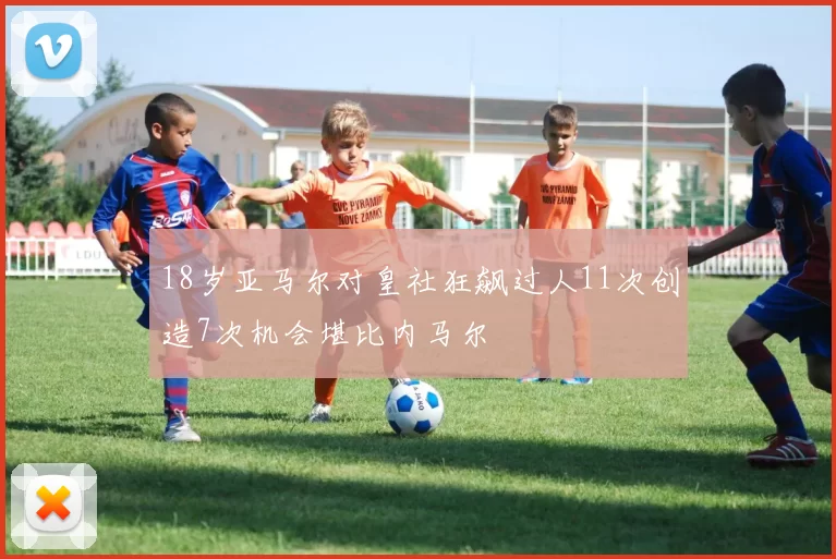18岁亚马尔对皇社狂飙过人11次创造7次机会堪比内马尔