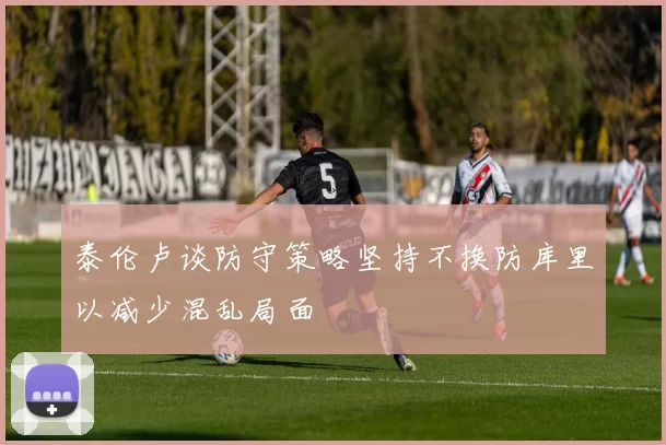泰伦卢谈防守策略坚持不换防库里以减少混乱局面