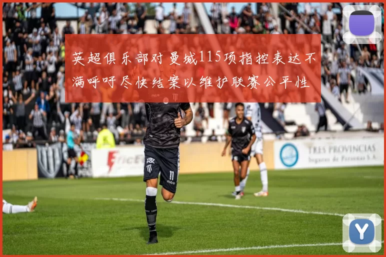 英超俱乐部对曼城115项指控表达不满呼吁尽快结案以维护联赛公平性