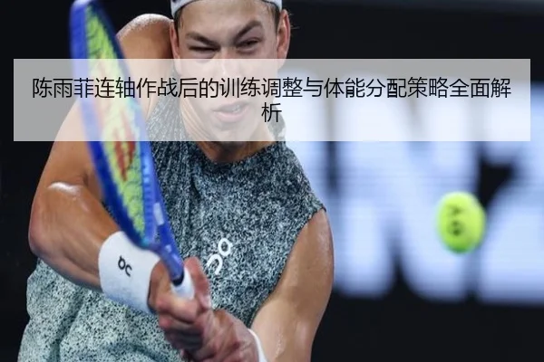 陈雨菲连轴作战后的训练调整与体能分配策略全面解析