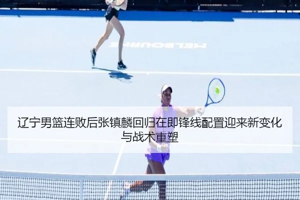 辽宁男篮连败后张镇麟回归在即锋线配置迎来新变化与战术重塑